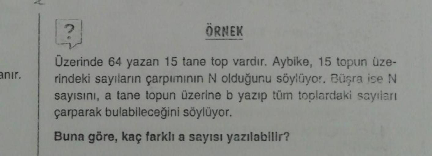 ÖRNEK
anir.
Üzerinde 64 yazan 15 tane top vardır. Aybike, 15 topun üze-
rindeki sayıların çarpımının N olduğunu söylüyor. Büşra ise N
sayısını, a tane topun üzerine b yazıp tüm toplardaki saytleri
çarparak bulabileceğini söylüyor.
Buna göre, kaç farkli a s