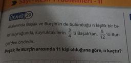 Ornek 20
Aralarında Başak ve Burçin'in de bulunduğu n kişilik bir bi-
3
5
'ü Başak'tan, 'si Bur-
4
12
let kuyruğunda, kuyruktakilerin
Çin'den öndedir.
Başak ile Burçin arasında 11 kişi olduğuna göre, n kaçtır?
