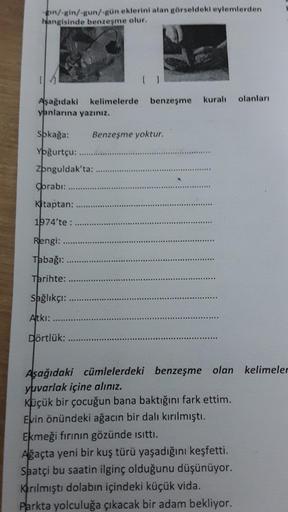 /-gin/-gun/-gün eklerini alan görseldeki eylemlerden
Hangisinde benzeşme olur.
kurali
olanlar
Aşağıdaki kelimelerde benzeşme
yanlarına yazınız.
Spkağa:
Benzeşme yoktur.
Yoğurtçu: ..................
Zonguldak'ta:
Corabı:
Ktaptan:
1974'te :
Rengi:
Thbağı:
Ta