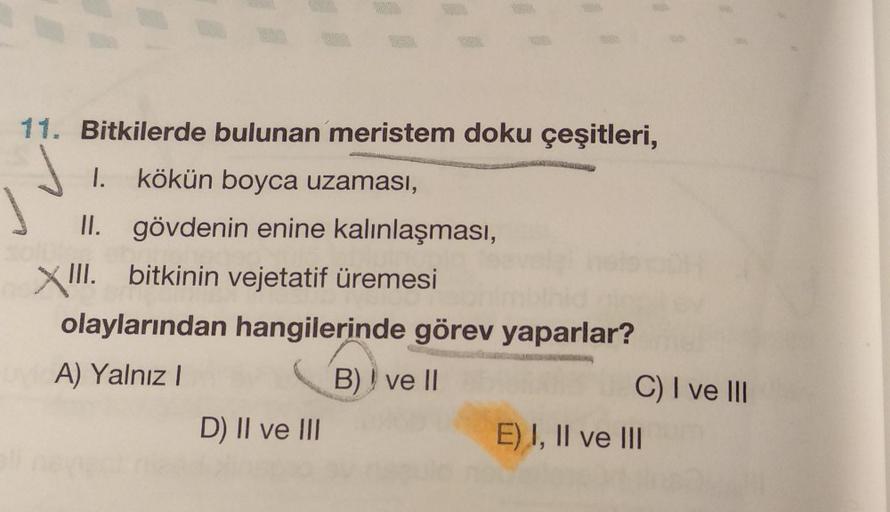 11. Bitkilerde bulunan meristem doku çeşitleri,
I.
kökün boyca uzaması,
II. gövdenin enine kalınlaşması,
XII. bitkinin vejetatif üremesi
olaylarından hangilerinde görev yaparlar?
A) Yalnız
B)) ve II
C) I ve III
D) II ve III
E) I, II ve III