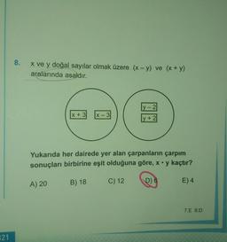 8.
x ve y doğal sayılar olmak üzere (x - y) ve (x + y)
aralarında asaldır
.
y-2
x + 3
X-3
y + 2
Yukarıda her dairede yer alan çarpanların çarpım
sonuçları birbirine eşit olduğuna göre, x.y kaçtır?
B) 18
A) 20
C) 12
D) 6
)
E) 4
7.E 8.D
321
