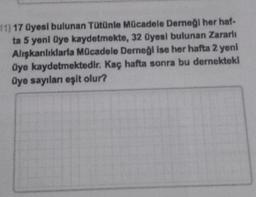 11) 17 Dyesl bulunan Tütünle Mücadele Demeği her hat-
ta 5 yeni Üye kaydetmekte, 32 Üyesi bulunan Zararlı
Alışkanlıklarla Mücadele Derneği ise her hafta 2 yeni
Üye kaydetmektedir. Kaç hafta sonra bu dernekteki
Üye sayıları eşit olur?
