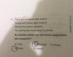 8. Gece gündüz hayal eder özlerim
Kavuşmak çaresiz ağlar sızlarım
İlkbaharda yollarını gözlerim
Yaz gelmezsen sicak sevgi kış gönder
Bu dizelere hakim olan söz sanatı aşağıdakiler-
den hangisidir?
AYDIN YAYINLARI
A) Tariz
C) Kinaye
B) Hüsnütalil
E) İstiare
D)
Tezat