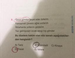 8. Gece gündüz hayal eder özlerim
Kavuşmak çaresiz ağlar sızlarım
İlkbaharda yollarını gözlerim
Yaz gelmezsen sicak sevgi kış gönder
Bu dizelere hakim olan söz sanatı aşağıdakiler-
den hangisidir?
AYDIN YAYINLARI
A) Tariz
C) Kinaye
B) Hüsnütalil
E) İstiare
D)
Tezat
