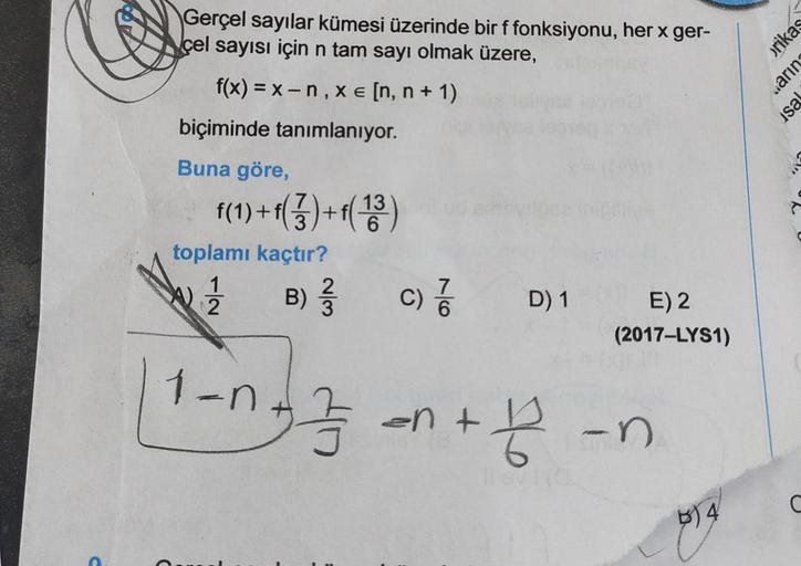 Gerçel sayılar kümesi üzerinde bir f fonksiyonu, her x ger-
çel sayısı için n tam sayı olmak üzere,
f(x) = x - n , Xe [n, n + 1)
prikas
viarir
isa
biçiminde tanımlanıyor.
Buna göre,
f(1)+f(3)+1(131)
6
toplamı kaçtır?
1
)
2
B) { 2/3
3
c)
C
D) 1
E) 2
(2017-L