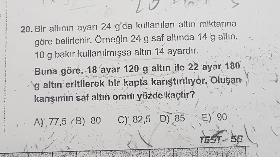 >
20. Bir altının ayarı 24 g'da kullanılan altın miktarına
göre belirlenir. Örneğin 24 g saf altında 14 g altın,
10 g bakır kullanılmışsa altın 14 ayardır.
Buna göre, -18 ayar 120 g altin ile 22 ayar
180
g altın eritilerek bir kapta karıştırılıyor. Oluşan
