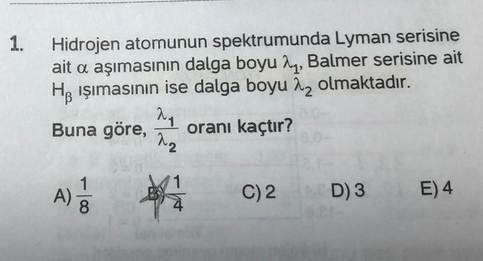 1.
Hidrojen atomunun spektrumunda Lyman serisine
ait a aşımasının dalga boyu ay, Balmer serisine ait
Hp işımasının ise dalga boyu az olmaktadır.
a
Buna göre,
oranı kaçtır?
uz
A)
Al
001 -
11
C)2 D) 3
E) 4