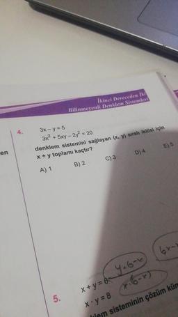 İkinci Dereceden iki
Bilinmeyenli Denklem Sistemleri
4.
3x - y = 5
3x² + 5xy – 2y2 = 20
E) 5
en
denklem sistemini sağlayan (, y) sıralı ikilisi için
x + y toplamı kaçtır?
D) 4.
C)3
B) 2
A) 1
5.
6x-
Yaban
x + y = 6
x.y = 8
Fi6x)
hem sisteminin çözüm kün
