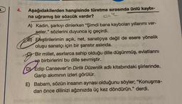 4.
Aşağıdakilerden hangisinde türetme sırasında ünlü kaybi-
na uğramış bir sözcük vardır?
A) Kadın, şarkıyı dinlerken "Şimdi bana kaybolan yıllarımı ver-
seler." sözlerini duyunca iç geçirdi.
B) Eleştirilerimin açık, net, sanatçıya değil de esere yönelik
oluşu sanatçı için bir şanstır aslında.
Bir millet, asırlarca sahip olduğu dille düşünmüş, evlatlarını
ve birbirlerini bu dille sevmiştir.
D Edip Cansever'in Dirlik Düzenlik adlı kitabındaki şiirlerinde,
Garip akımının izleri görülür.
E) Babam, sözün insanın aynası olduğunu söyler; "Konuşma-
dan önce dilinizi ağzınızda üç kez döndürün." derdi.