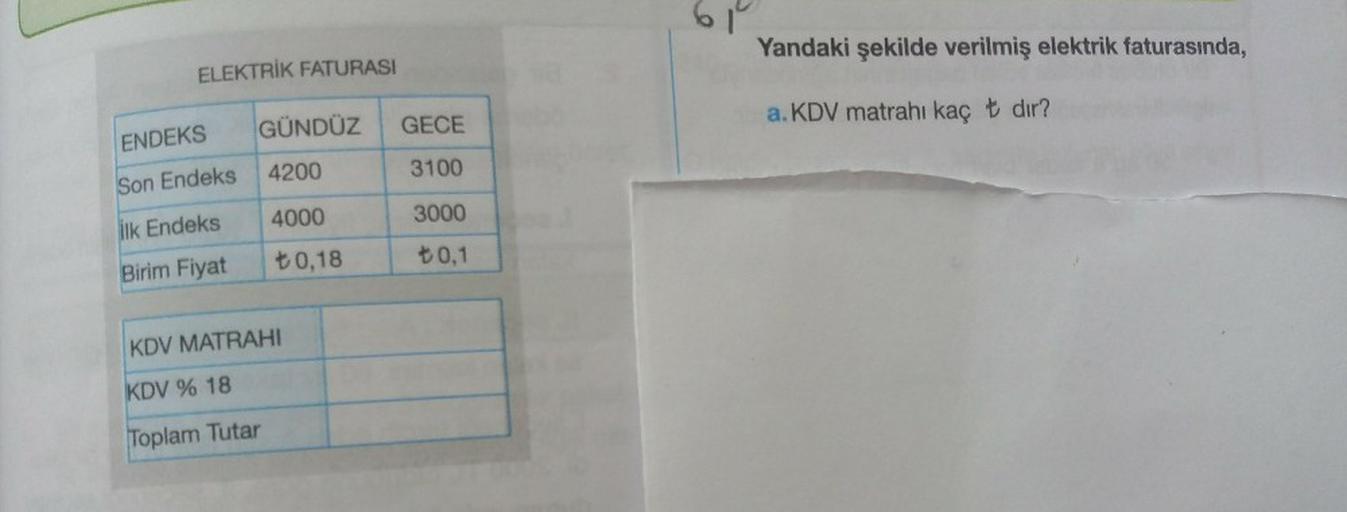 611
Yandaki şekilde verilmiş elektrik faturasında,
ELEKTRİK FATURASI
GÜNDÜZ
GECE
a. KDV matrahı kaç t dır?
ENDEKS
4200
3100
Son Endeks
4000
3000
ilk Endeks
+0,18
+0,1
Birim Fiyat
KDV MATRAHI
KDV % 18
Toplam Tutar