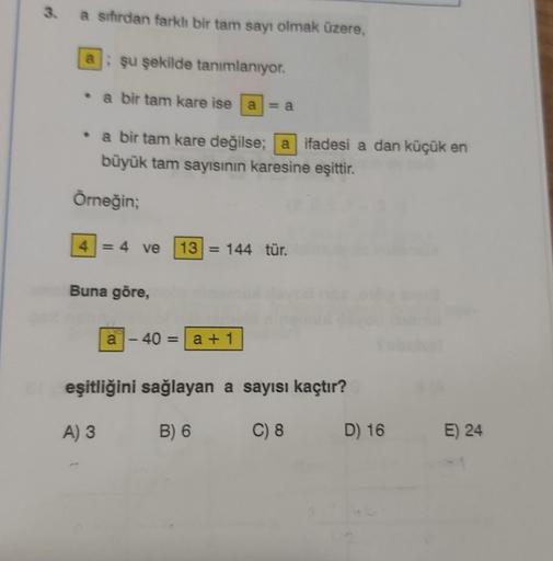 a sifirdan farklı bir tam sayı olmak üzere,
al: şu şekilde tanımlanıyor.
•
a bir tam kare ise a = a
• a bir tam kare değilse; a ifadesi a dan küçük en
büyük tam sayısının karesine eşittir.
Örneğin;
4 = 4 ve
13 = 144 tür.
Buna göre,
a - 40
- 40 = a + 1
eşit