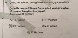 16. Çetin, her salı ve cuma günleri tenis maçı yapmaktadır.
Çetin ilk maçını 2 Mayıs Cuma günü yaptığına göre,
16. maçını hangi tarihte yapar?
(Mayıs ayı 31 gündür.)
A) 13 Haziran
B) 17 Haziran
20 Haziran
D) 24 Haziran
E) 27 Haziran