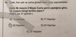 16. Çetin, her salı ve cuma günleri tenis maçı yapmaktadır.
Çetin ilk maçını 2 Mayıs Cuma günü yaptığına göre,
16. maçını hangi tarihte yapar?
(Mayıs ayı 31 gündür.)
A) 13 Haziran
B) 17 Haziran
20 Haziran
D) 24 Haziran
E) 27 Haziran
