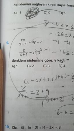 denklemini sağlayan k reel sayısı kaçt
A)-3
C) 0
D) 1
3-46xL
- 1253X.
-4 -4
2x
+ 3y = 7
=
X + 1
x 74 - y Zzx + 1
2
+1
=3
-165
denklem sistemine göre, y kaçtır?
A) 1 B) 2 C) 3
D) 4
4-axta. (4+4J
2
=3+y
B12)
16-k-
10. 13x - 61 - Ix - 21 + 14 - 2xl < 8
