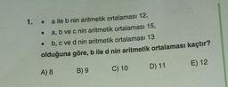 1. .
a ile b nin aritmetik ortalaması 12,
a, b ve c nin aritmetik ortalaması 15,
b, c ve d nin aritmetik ortalaması 13
olduğuna göre, b ile d nin aritmetik ortalaması kaçtır?
D) 11
E) 12
A) 8
B) 9
C) 10