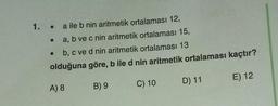 1. .
a ile b nin aritmetik ortalaması 12,
a, b ve c nin aritmetik ortalaması 15,
b, c ve d nin aritmetik ortalaması 13
olduğuna göre, b ile d nin aritmetik ortalaması kaçtır?
D) 11
E) 12
A) 8
B) 9
C) 10
