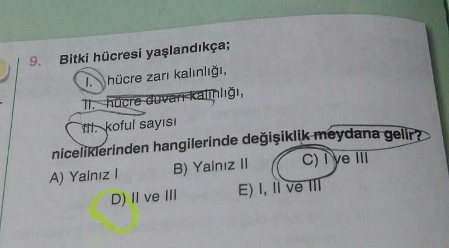 9. Bitki hücresi yaşlandıkça;
I hücre zarı kalınlığı,
TI. hücre duvar kannlığı,
#koful sayısı
niceliklerinden hangilerinde değişiklik meydana gelir?
A) Yalnız! B) Yalnız II
C) I e II
D) II ve III E) I, II ve III
ful
