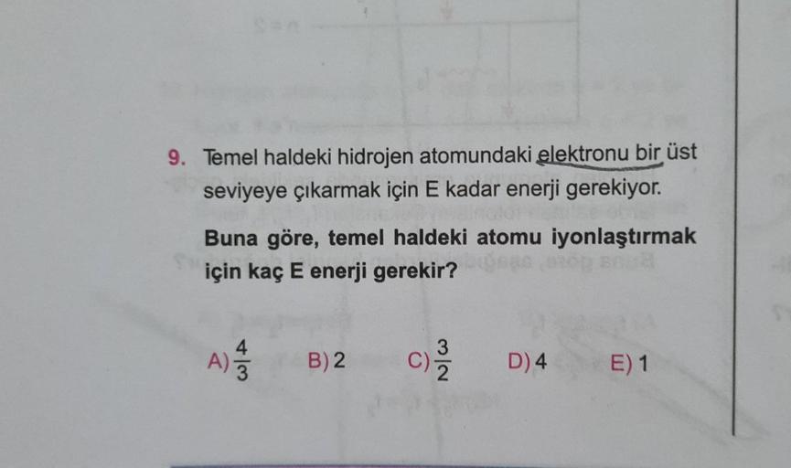 9. Temel haldeki hidrojen atomundaki elektronu bir üst
seviyeye çıkarmak için E kadar enerji gerekiyor.
Buna göre, temel haldeki atomu iyonlaştırmak
için kaç E enerji gerekir?
4
3
A)
A)
B) 2
c
NIC
D) 4
E) 1