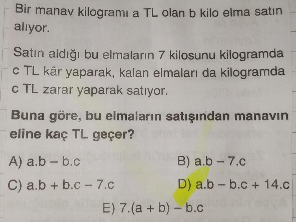 Bir manav kilogrami a TL olan b kilo elma satın
alıyor.
Satın aldığı bu elmaların 7 kilosunu kilogramda
c TL kâr yaparak, kalan elmaları da kilogramda
c TL zarar yaparak satıyor.
Buna göre, bu elmaların satışından manavin
eline kaç TL geçer?
A) a.b-b.c
B)