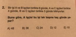 2.
Bir işi A ve B işçileri birlikte 8 günde, A ve C işçileri birlikte
4 günde, B ve C işçileri birlikte 3 günde bitiriyorlar.
Buna göre, A işçisi bu işi tek başına kaç günde ya-
par?
A) 48
B) 36
C) 24
D) 12
E) 10