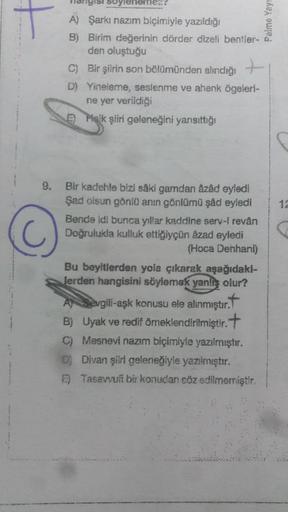 gisi 80
mesa
t
Palme Yay!
A) Şarkı nazım biçimiyle yazıldığı
B) Birim değerinin dörder dizeli bentler-
den oluştuğu
C) Bir şiirin son bölümünden alındığı
D) Yineleme, seslenme ve ahenk ögeleri-
ne yer verildiği
Halk şiiri geleneğini yansıttığı
9.
12
C
Bir 