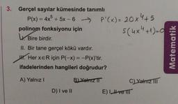 5
-
3. Gerçel sayılar kümesinde tanımlı
P(x) = 4x + 5x - 6
polinom fonksiyonu için
. Bire birdir.
II. Bir tane gerçel kökü vardır.
W. Her XER için P(-x) = -P(x)'tir.
.
ifadelerinden hangileri doğrudur?
P'(x) = 20x4+5
s(4x4+1)-2
Matematik
A) Yalnız
B) Yatz IT
C) Yalnız III
E) I ve IIT
D) I ve II
