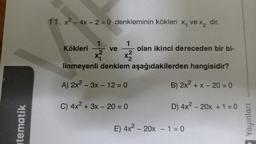 11. x2 - 4x - 2 = 0 denkleminin kökleri x, vex, dir.
ve
1
Kökleri
olan ikinci dereceden bir bi-
2
x x2
linmeyenli denklem aşağıdakilerden hangisidir?
A) 2x2 – 3x - 12 = 0
B) 2x2 + x - 20 = 0
C) 4x2 + 3x - 20 = 0
D) 4x2 - 20x + 1 = 0
tematik
Yayınları
E) 4x2 – 20% – 1 = 0
