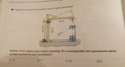 45. Aşağıda bir vinç yardımıyla yapılan kulenin inşaatı gösterilmiştir.
40 m
50 m
50 m
Şekilde verilen bilgilere göre kulenin yüksekliği, 50 m uzunluğundaki vinci geçmeyecek şekilde
en fazla kaç katlı bir kule inşa edilebilir?
A) 16
B) 12
C) 10
D) 9
