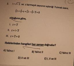 2. 1-1 ve z karmaşık sayısının eşleniği Tolmak üzere,
(2+i)=2+(2-i).i=0
olduğuna göre,
I. Z = 7
II. Z=i.z
III. Z + 7 = 0
ifadelerinden hangileri her zaman doğrudur?
A) Yalnız!
B) Yalnız !
C) Yalnız III
D) II ve III
E) I, II ve III