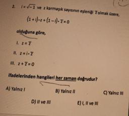 2. 1-1 ve z karmaşık sayısının eşleniği Tolmak üzere,
(2+i)=2+(2-i).i=0
olduğuna göre,
I. Z = 7
II. Z=i.z
III. Z + 7 = 0
ifadelerinden hangileri her zaman doğrudur?
A) Yalnız!
B) Yalnız !
C) Yalnız III
D) II ve III
E) I, II ve III
