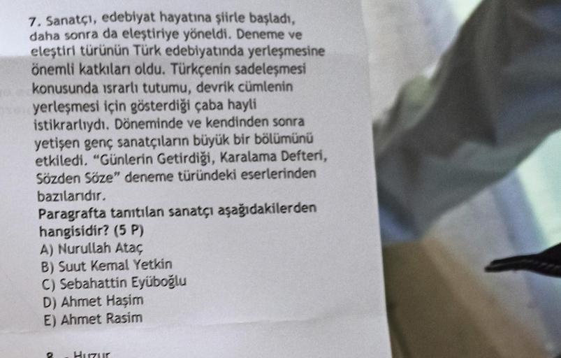 7. Sanatçı, edebiyat hayatına şiirle başladı,
daha sonra da eleştiriye yöneldi. Deneme ve
eleştiri türünün Türk edebiyatında yerleşmesine
önemli katkıları oldu. Türkçenin sadeleşmesi
konusunda israrli tutumu, devrik cümlenin
yerleşmesi için gösterdiği çaba