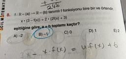 +
248
Acil MATEMATIC
8. f:R-{a} → R-{b} tanımlıf fonksiyonu bire bir ve örtendir.
X. (3 - f(x)) = 2 · (2f(x) + 3)
eşitliğine göre, a +b toplamı kaçtır?
A) -2 B)-1 C) 0
D) 1
E) 2.
uf(x) t6
x.f(x) =
34 -
