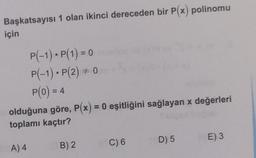 Başkatsayısı 1 olan ikinci dereceden bir P(x) polinomu
için
P(-1) • P(1) = 0
P(-1). P(2) = 0
P(O) = 4
= 4
olduğuna göre, P(x) = 0 eşitliğini sağlayan x değerleri
toplamı kaçtır?
D) 5
E)3
C) 6
A) 4
B) 2
