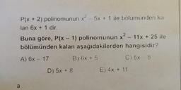 P(x + 2) polinomunun x 5x + 1 ile bolumunden ka
lan 6x + 1 dir.
1
Buna göre, P(x - 1) polinomunun x? - 11x + 25 ile
bölümünden kalan aşağıdakilerden hangisidir?
2
.
A) 6x - 17
B) 6x + 5
C) 5x 8 8
D) 5x + 8
E) 4x + 11
a
