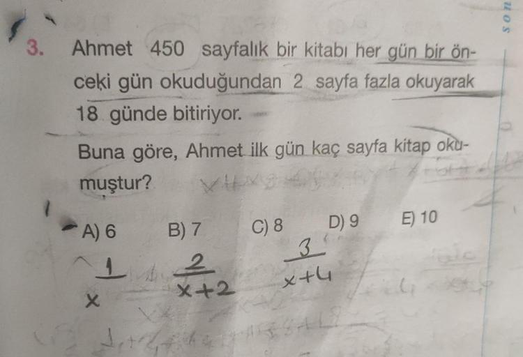 SON
3.
Ahmet 450 sayfalık bir kitabı her gün bir ön-
ceki gün okuduğundan 2 sayfa fazla okuyarak
18 günde bitiriyor.
Buna göre, Ahmet ilk gün kaç sayfa kitap oku-
muştur?
D) 9
C) 8
A) 6
E) 10
3
B) 7
2
* +2
xth
x
J.