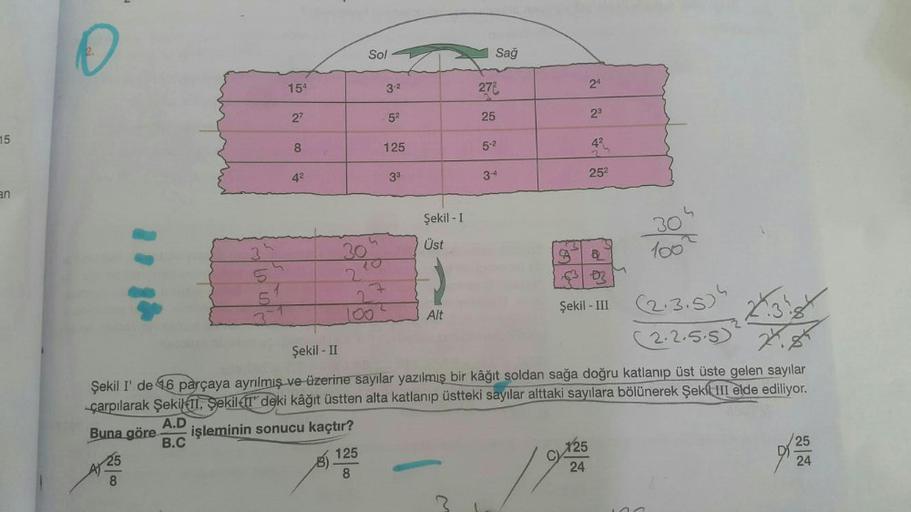 2.
O
Sol
Sağ
154
3-2
24
27
27
52
25
23
15
8
125
52
42
42
33
3-4
252
an
Şekil - 1
Üst
B
30
2
100
D
Oo
Şekil - III
Alt
(2.3.504
2.38
(2.2.5.5"
24
Şekil - II
Şekil I' de 46 parçaya ayrılmış ve üzerine sayılar yazılmış bir kâğıt
soldan sağa doğru katlanıp üst 