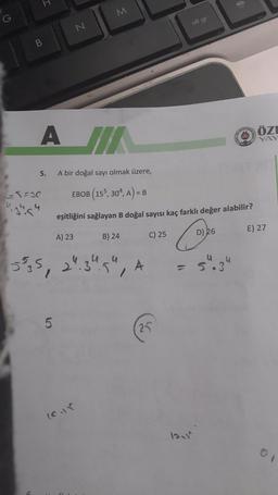 H
=
M
G
alt gr
N
B
ASTRA
ÖZI
A JIK
5.
A bir doğal sayı olmak üzere,
G5=30
EBOB (155, 304, A) = B
re
eşitliğini sağlayan B doğal sayısı kaç farklı değer alabilir?
E) 27
A) 23
B) 24
C) 25
D) 26
o
4
5
with
,
24.3
5
4
/
A
-
5.3
34
5
25
(cur
