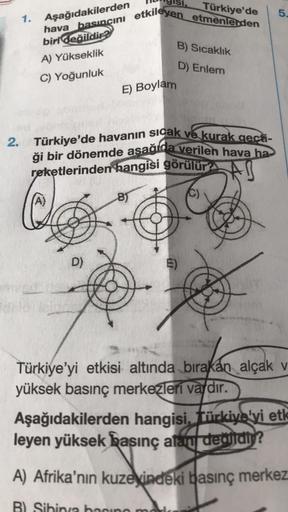 Türkiye'de
5.
1.
Aşağıdakilerden
hava basıncını etkileyen etmenlerden
biri değildir?
A) Yükseklik
B) Sicaklik
D) Enlem
C) Yoğunluk
E) Boylam
2. Türkiye'de havanın sıcak ve kurak gecti-
ği bir dönemde asağıda verilen hava ha-
reketlerinden hangisi görülür?