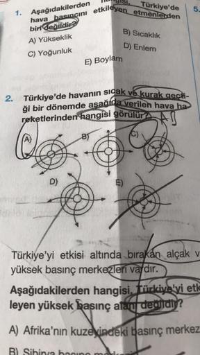 Türkiye'de
5.
1.
Aşağıdakilerden
hava basıncını etkileyen etmenlerden
biri değildir?
A) Yükseklik
B) Sicaklik
D) Enlem
C) Yoğunluk
E) Boylam
2. Türkiye'de havanın sıcak ve kurak gecti-
ği bir dönemde asağıda verilen hava ha-
reketlerinden hangisi görülür?
