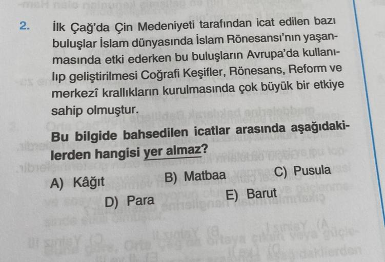 2.
İlk Çağ'da Çin Medeniyeti tarafından icat edilen bazı
buluşlar İslam dünyasında İslam Rönesansı'nın yaşan-
masında etki ederken bu buluşların Avrupa'da kullanı-
lip geliştirilmesi Coğrafi Keşifler, Rönesans, Reform ve
merkezî krallıkların kurulmasında ç