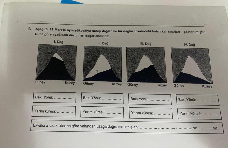 4.
Aşağıda 21 Mart'ta aynı yükseltiye sahip dağlar ve bu dağlar üzerindeki kalıcı kar sınırları gösterilmiştir.
Buna göre aşağıdaki durumları değerlendiriniz.
III. Dağ
IV. Dağ
1. Dağ
II. Dağ
Güney
Kuzey
Güney
Kuzey
Güney
Kuzey
Güney
Kuzey
Bakı Yönü:
Bakı Y