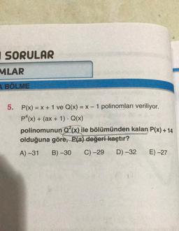 I SORULAR
MLAR
BÖLME
5.
P(x) = x + 1 ve Q(x) = x - 1 polinomları veriliyor.
P4(x) + (ax + 1). Q(x)
polinomunun Q?(x) ile bölümünden kalan P(x) + 14
olduğuna göre, P(a) değeri kaçtır?
A) -31
B) -30
C) -29
D) -32
E)-27