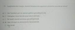 19 - Aşağıdakilerden hangisi, Atatürk İnkılaplarında uygulanan yöntemler arasında yer almaz?
a)
b)
C)
Her hareketi yeri ve zamanı gelince gerçekleştirmek,
inkılapları önce bürokrasiye kabul ettirmek,
ilk hedef olarak kurtuluşu gerçekleştirmek,
Batı zihniyet ve yöntemlerini benimsemek,
Boş bırak
