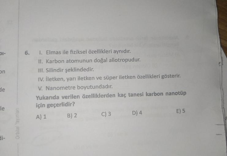 DI-
6.
On
1. Elmas ile fiziksel özellikleri aynıdır.
II. Karbon atomunun doğal allotropudur.
III. Silindir şeklindedir.
IV. iletken, yarı iletken ve süper iletken özellikleri gösterir.
V. Nanometre boyutundadır.
Yukarıda verilen özelliklerden kaç tanesi ka