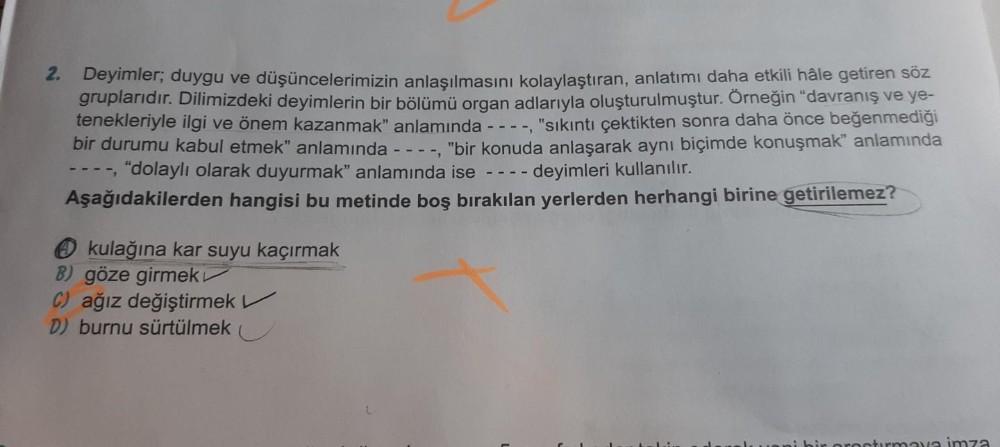 2. Deyimler, duygu ve düşüncelerimizin anlaşılmasını kolaylaştıran, anlatımı daha etkili hâle getiren söz
gruplarıdır. Dilimizdeki deyimlerin bir bölümü organ adlarıyla oluşturulmuştur. Örneğin "davranış ve ye-
tenekleriyle ilgi ve önem kazanmak” anlamında