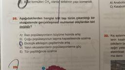 E) Basit formülleri CH, olanlar birbirinin yapı izomeridir.
A) Anaboliz
C) Kataboli
sin
28. Aşağıdakilerden hangisi killit taşı türün çıkarıldığı bir
ekosistemde gerçekleşmesi muhtemel olaylardan biri
değildir?
A) Bazı popülasyonların büyüme hızında artış
B) Çoğu popülasyonun taşıma kapasitesinde azalma
Ekolojik etkileşim çeşitlerinde artış
D) Yakın ekosistemlerin popülasyonlarına göç
E) Tür çeşitliliğinde azalma
32. Kış aylarınd
lerin kısalr
bitkilerin bi
ışığın yete
elektriksel
ma denir.
29