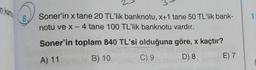 n kartos
8.
1
Soner'in x tane 20 TL'lik banknotu, x+1 tane 50 TL'lik bank-
notu ve x - 4 tane 100 TL'lik banknotu vardır.
-
Soner'in toplam 840 TL'si olduğuna göre, x kaçtır?
A) 11
B) 10
C) 9
E) 7
D) 8
