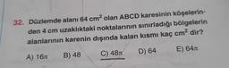 32. Düzlemde alanı 64 cm2 olan ABCD karesinin köşelerin-
den 4 cm uzaklıktaki noktalarının sınırladığı bölgelerin
alanlarının karenin dışında kalan kısmı kaç cm2 dir?
D) 64
E) 645
C) 483
B) 48
A) 164