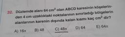 32. Düzlemde alanı 64 cm2 olan ABCD karesinin köşelerin-
den 4 cm uzaklıktaki noktalarının sınırladığı bölgelerin
alanlarının karenin dışında kalan kısmı kaç cm2 dir?
D) 64
E) 645
C) 483
B) 48
A) 164
