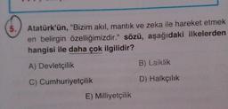 5.
Atatürk'ün, "Bizim akıl, mantık ve zeka ile hareket etmek
en belirgin özelliğimizdir." sözü, aşağıdaki ilkelerden
hangisi ile daha çok ilgilidir?
A) Devletçilik
B) Laiklik
C) Cumhuriyetçilik
D) Halkçılık
E) Milliyetçilik
